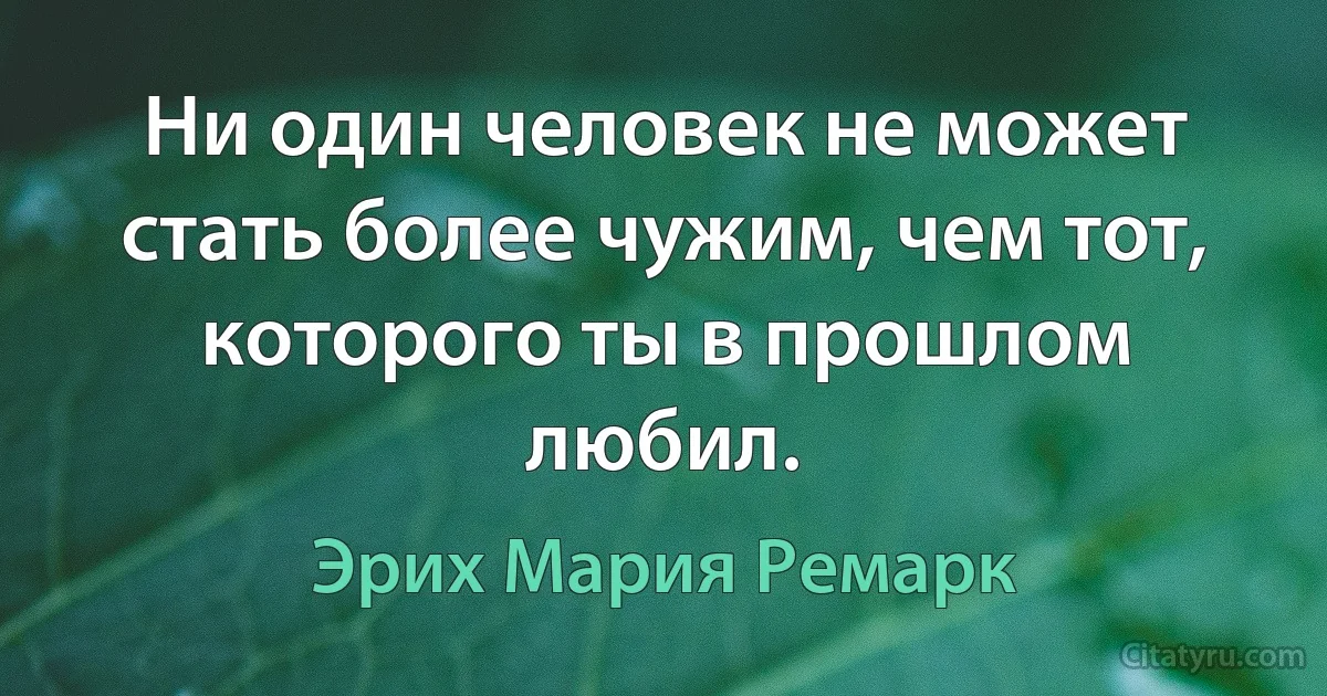 Ни один человек не может стать более чужим, чем тот, которого ты в прошлом любил. (Эрих Мария Ремарк)