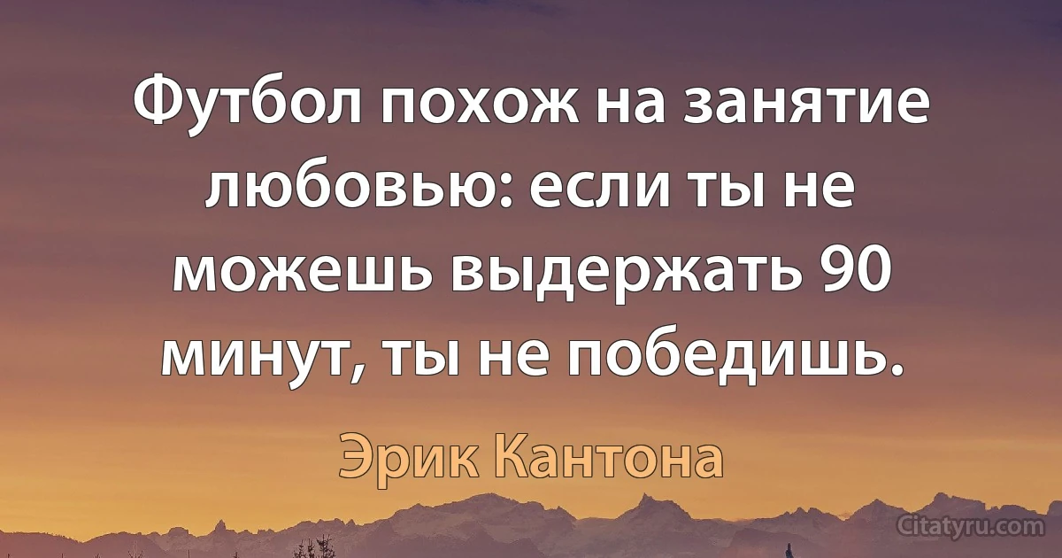 Футбол похож на занятие любовью: если ты не можешь выдержать 90 минут, ты не победишь. (Эрик Кантона)