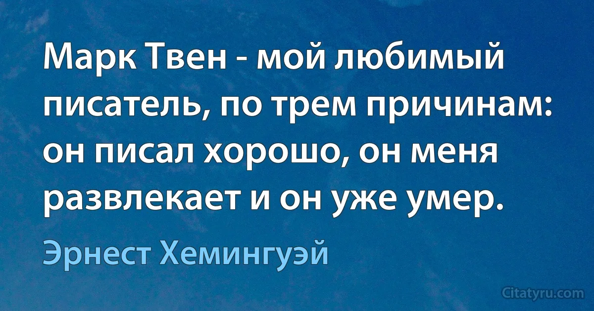 Марк Твен - мой любимый писатель, по трем причинам: он писал хорошо, он меня развлекает и он уже умер. (Эрнест Хемингуэй)