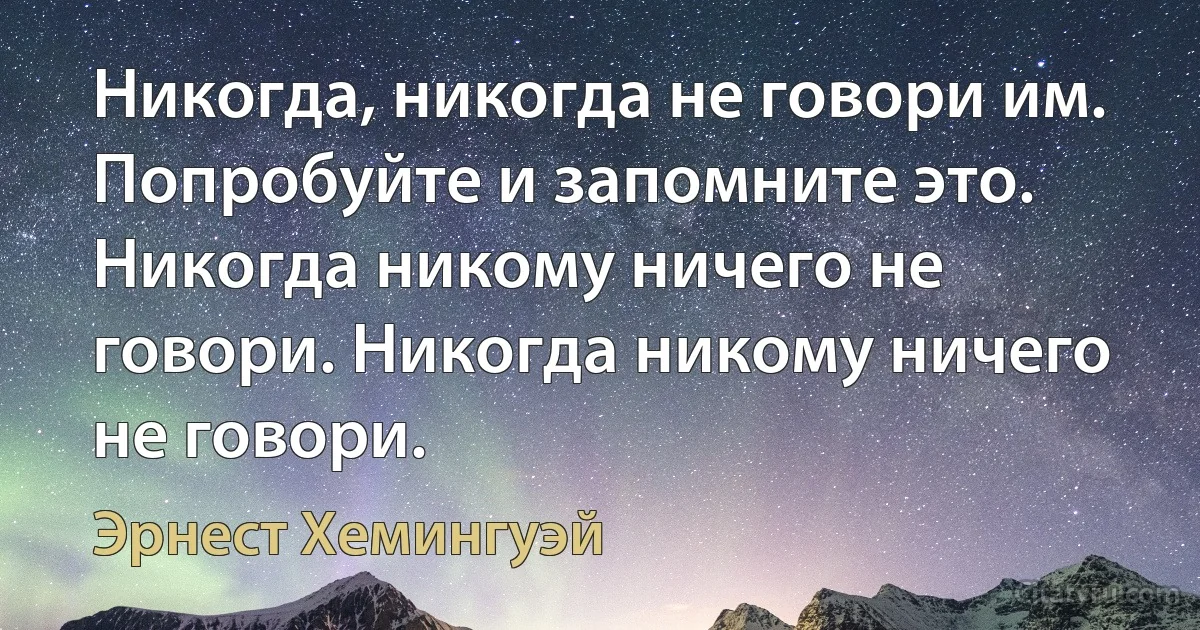 Никогда, никогда не говори им. Попробуйте и запомните это. Никогда никому ничего не говори. Никогда никому ничего не говори. (Эрнест Хемингуэй)