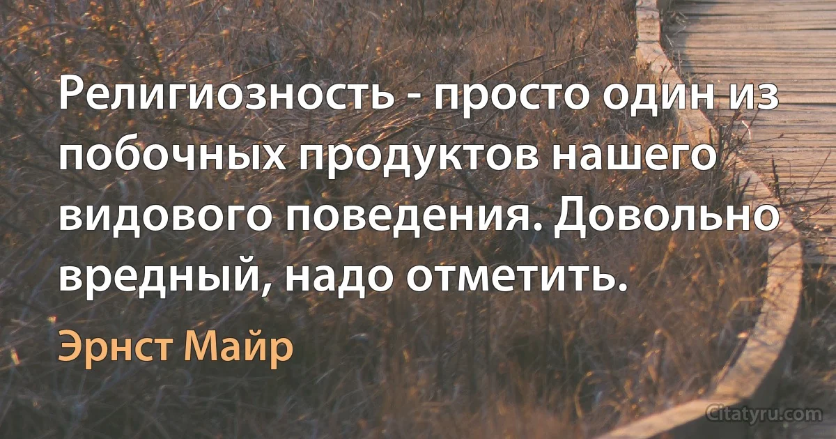 Религиозность - просто один из побочных продуктов нашего видового поведения. Довольно вредный, надо отметить. (Эрнст Майр)