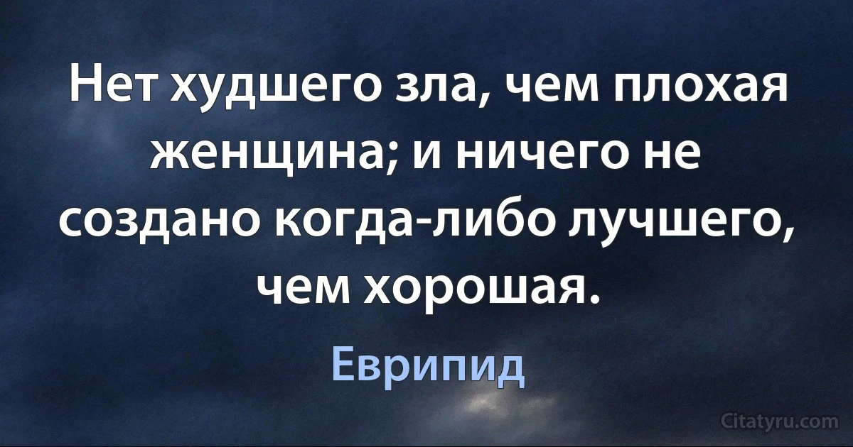 Нет худшего зла, чем плохая женщина; и ничего не создано когда-либо лучшего, чем хорошая. (Еврипид)