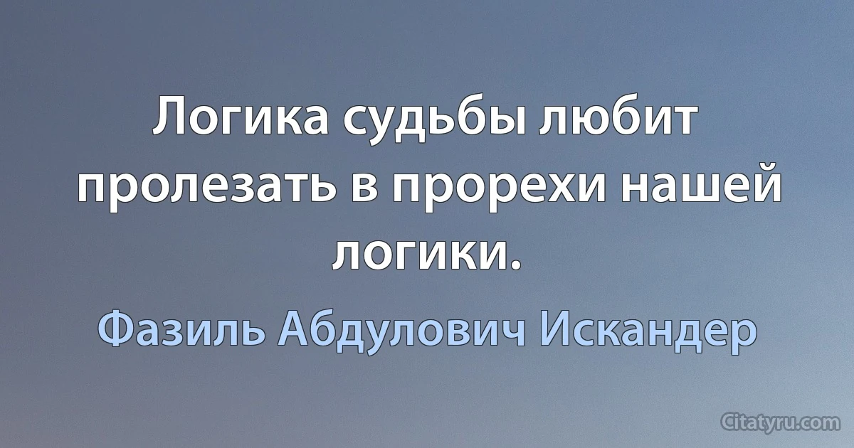 Логика судьбы любит пролезать в прорехи нашей логики. (Фазиль Абдулович Искандер)