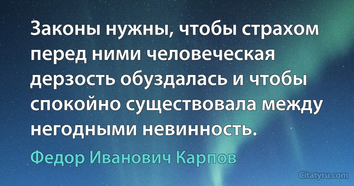 Законы нужны, чтобы страхом перед ними человеческая дерзость обуздалась и чтобы спокойно существовала между негодными невинность. (Федор Иванович Карпов)