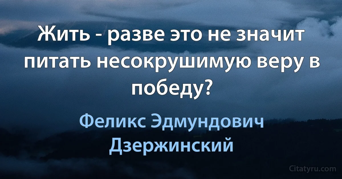 Жить - разве это не значит питать несокрушимую веру в победу? (Феликс Эдмундович Дзержинский)