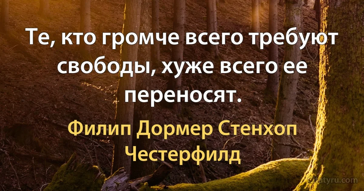 Те, кто громче всего требуют свободы, хуже всего ее переносят. (Филип Дормер Стенхоп Честерфилд)