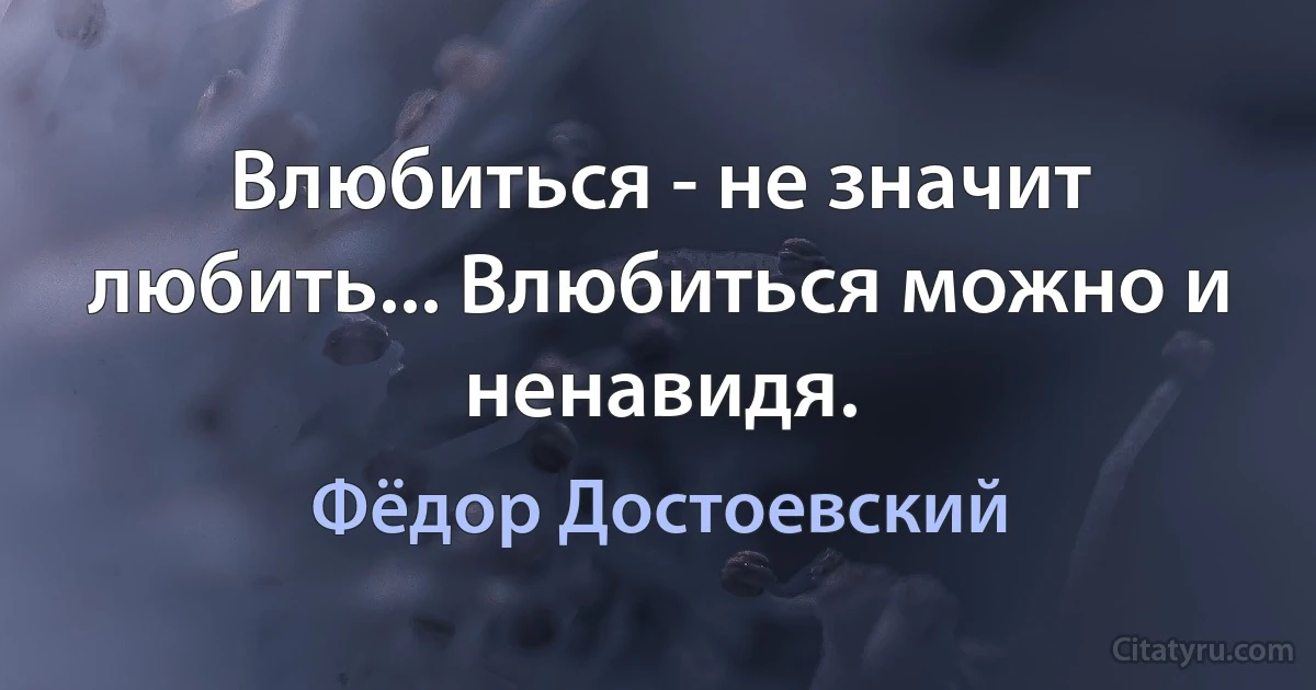 Влюбиться - не значит любить... Влюбиться можно и ненавидя. (Фёдор Достоевский)