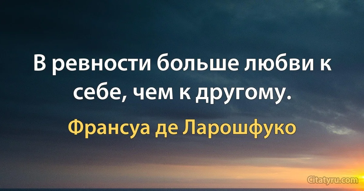 В ревности больше любви к себе, чем к другому. (Франсуа де Ларошфуко)