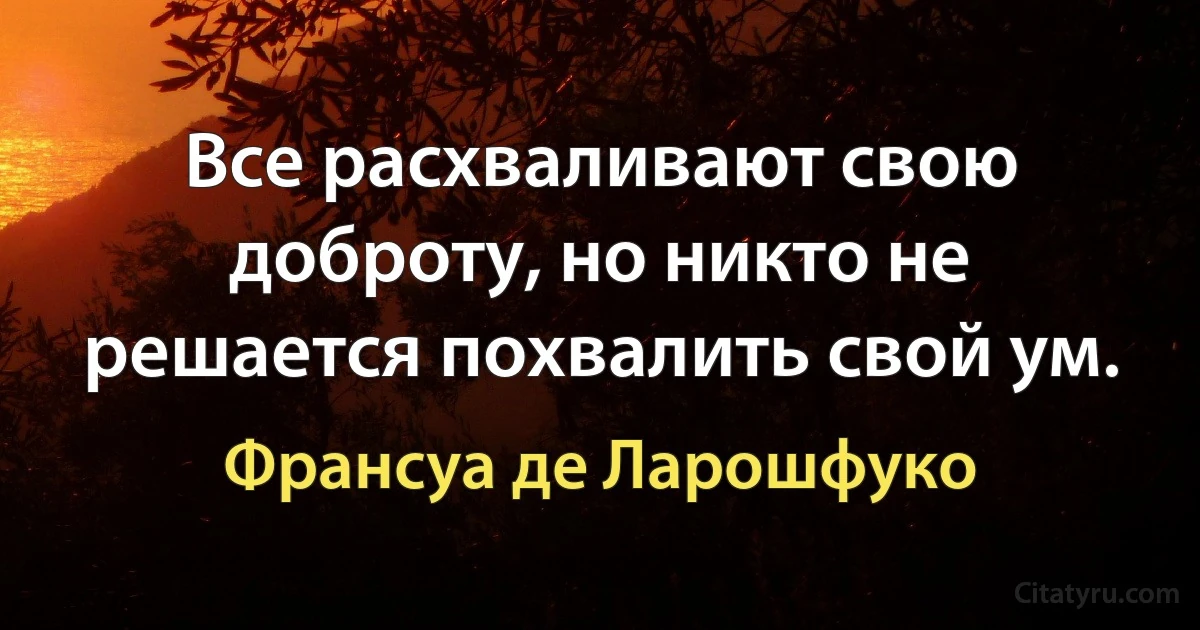 Все расхваливают свою доброту, но никто не решается похвалить свой ум. (Франсуа де Ларошфуко)