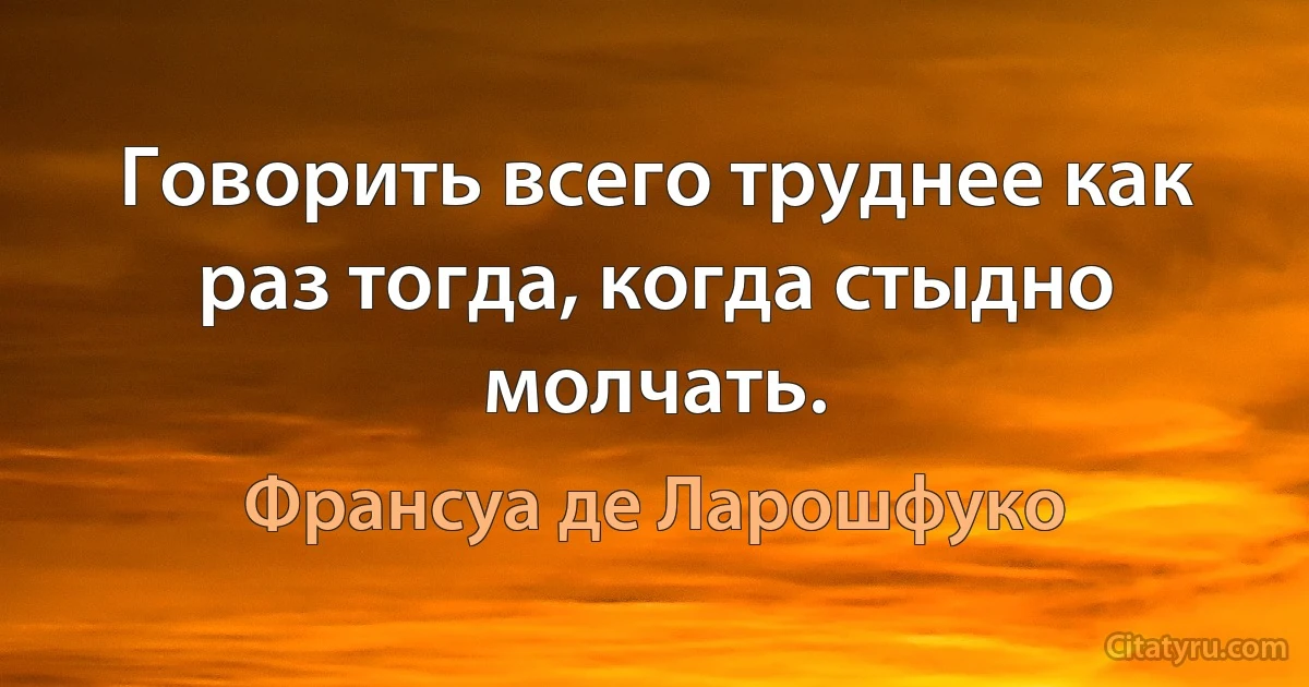 Говорить всего труднее как раз тогда, когда стыдно молчать. (Франсуа де Ларошфуко)