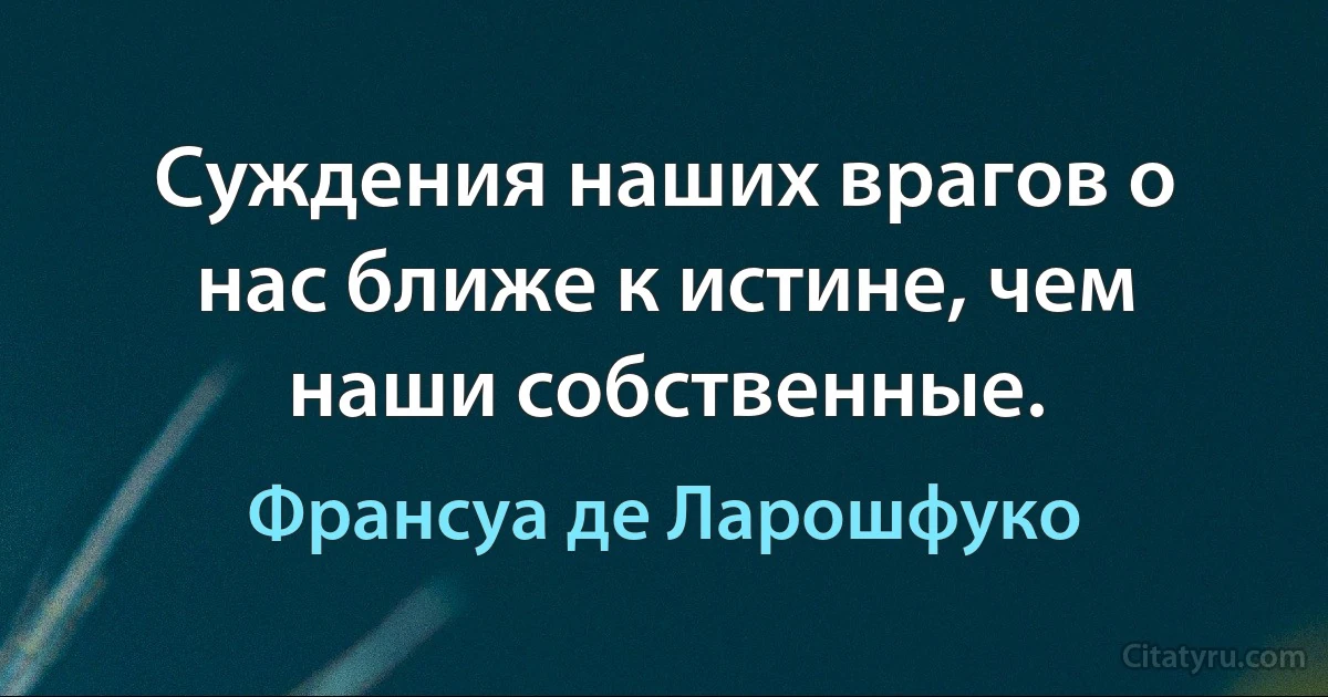 Суждения наших врагов о нас ближе к истине, чем наши собственные. (Франсуа де Ларошфуко)