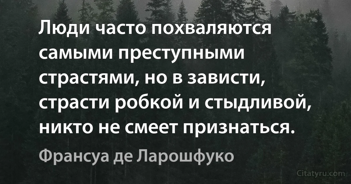 Люди часто похваляются самыми преступными страстями, но в зависти, страсти робкой и стыдливой, никто не смеет признаться. (Франсуа де Ларошфуко)