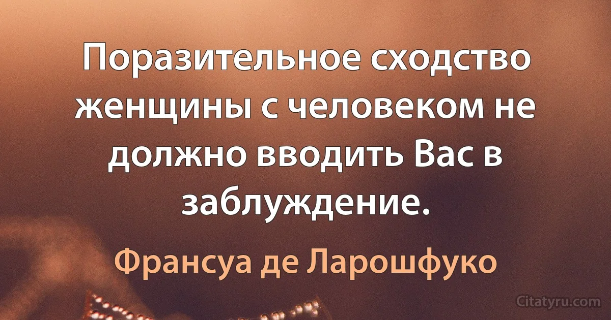 Поразительное сходство женщины с человеком не должно вводить Вас в заблуждение. (Франсуа де Ларошфуко)