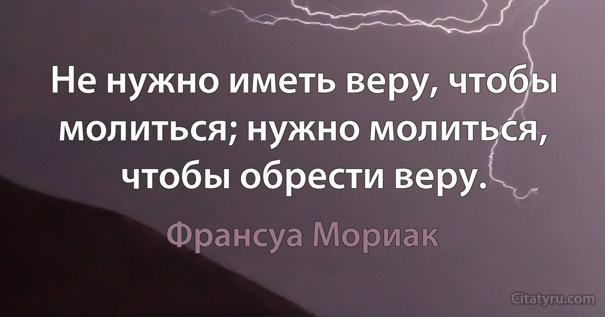 Не нужно иметь веру, чтобы молиться; нужно молиться, чтобы обрести веру. (Франсуа Мориак)