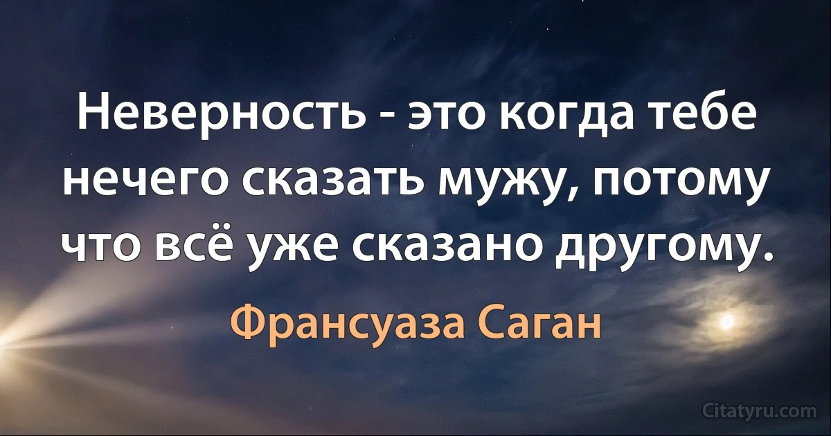 Неверность - это когда тебе нечего сказать мужу, потому что всё уже сказано другому. (Франсуаза Саган)