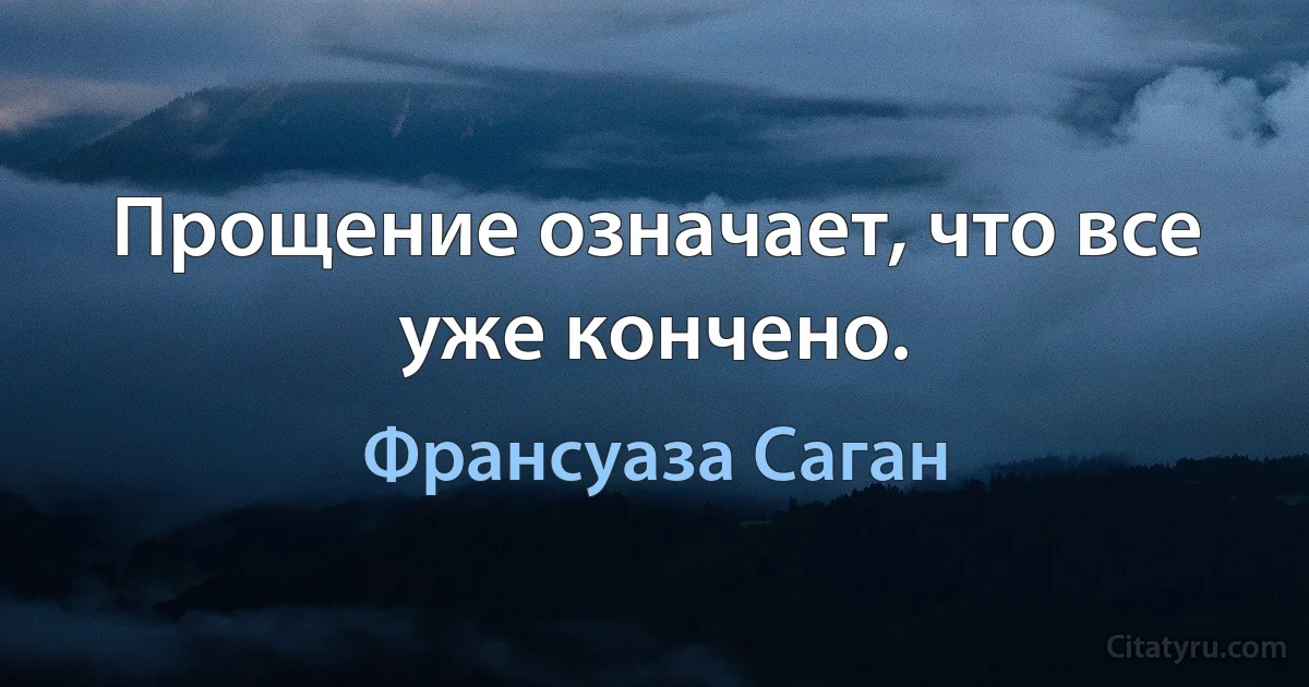 Прощение означает, что все уже кончено. (Франсуаза Саган)