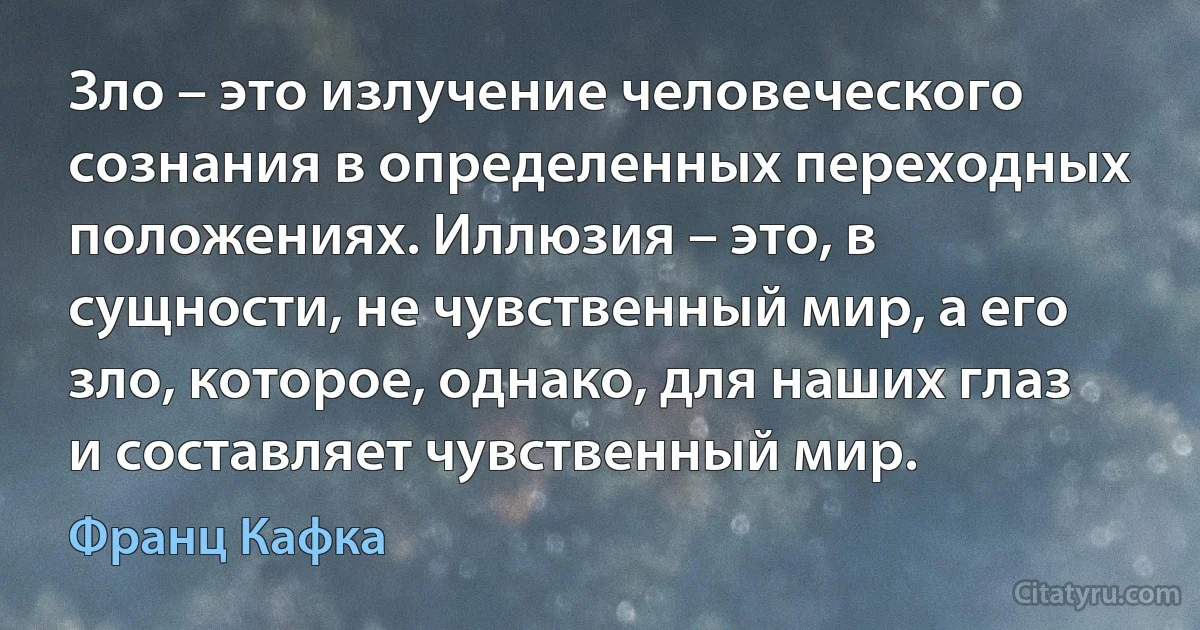 Зло – это излучение человеческого сознания в определенных переходных положениях. Иллюзия – это, в сущности, не чувственный мир, а его зло, которое, однако, для наших глаз и составляет чувственный мир. (Франц Кафка)