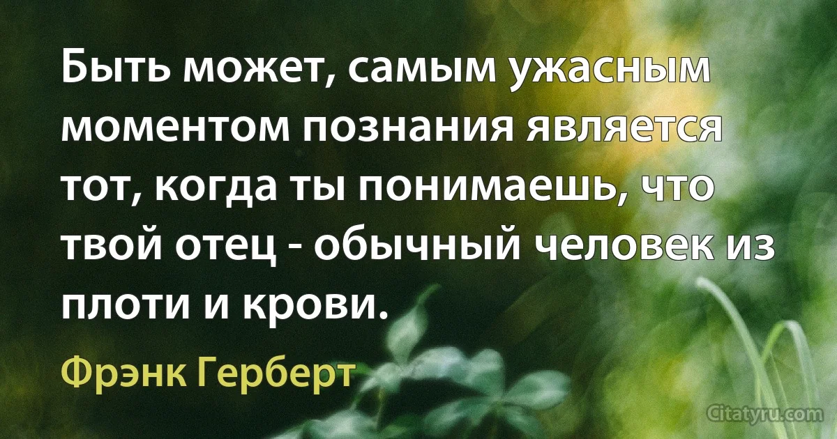 Быть может, самым ужасным моментом познания является тот, когда ты понимаешь, что твой отец - обычный человек из плоти и крови. (Фрэнк Герберт)