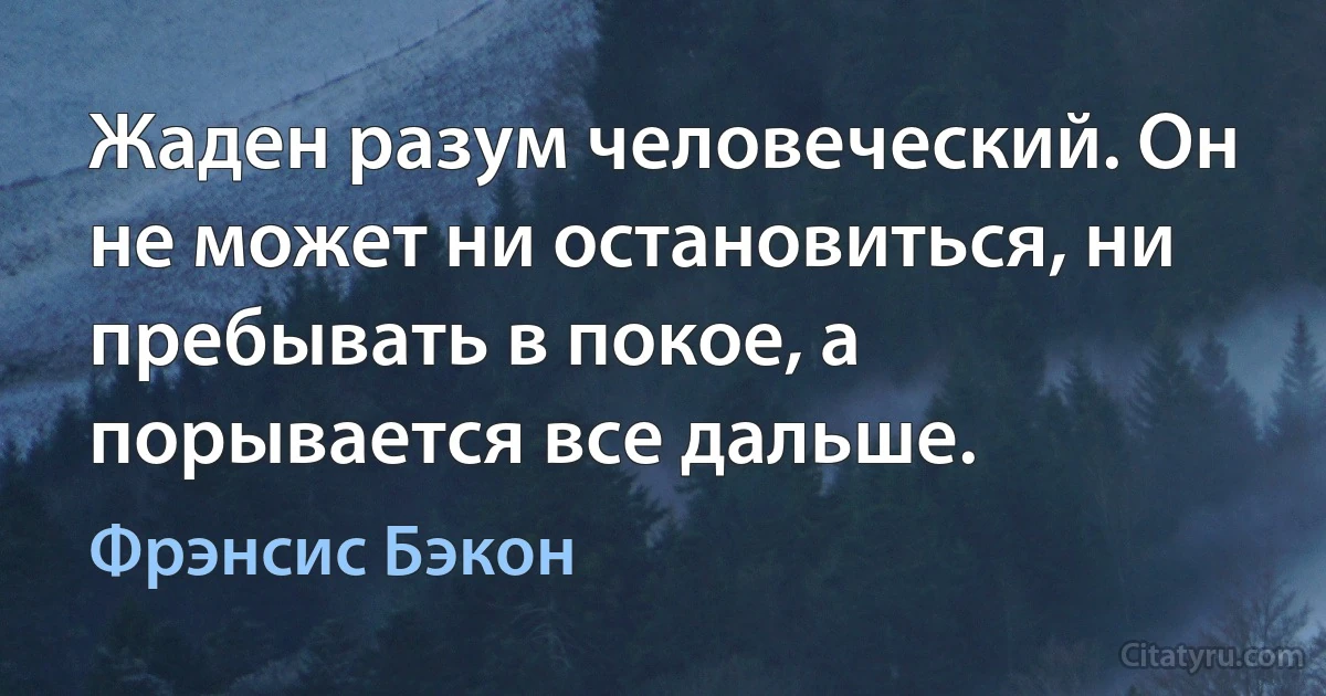 Жаден разум человеческий. Он не может ни остановиться, ни пребывать в покое, а порывается все дальше. (Фрэнсис Бэкон)