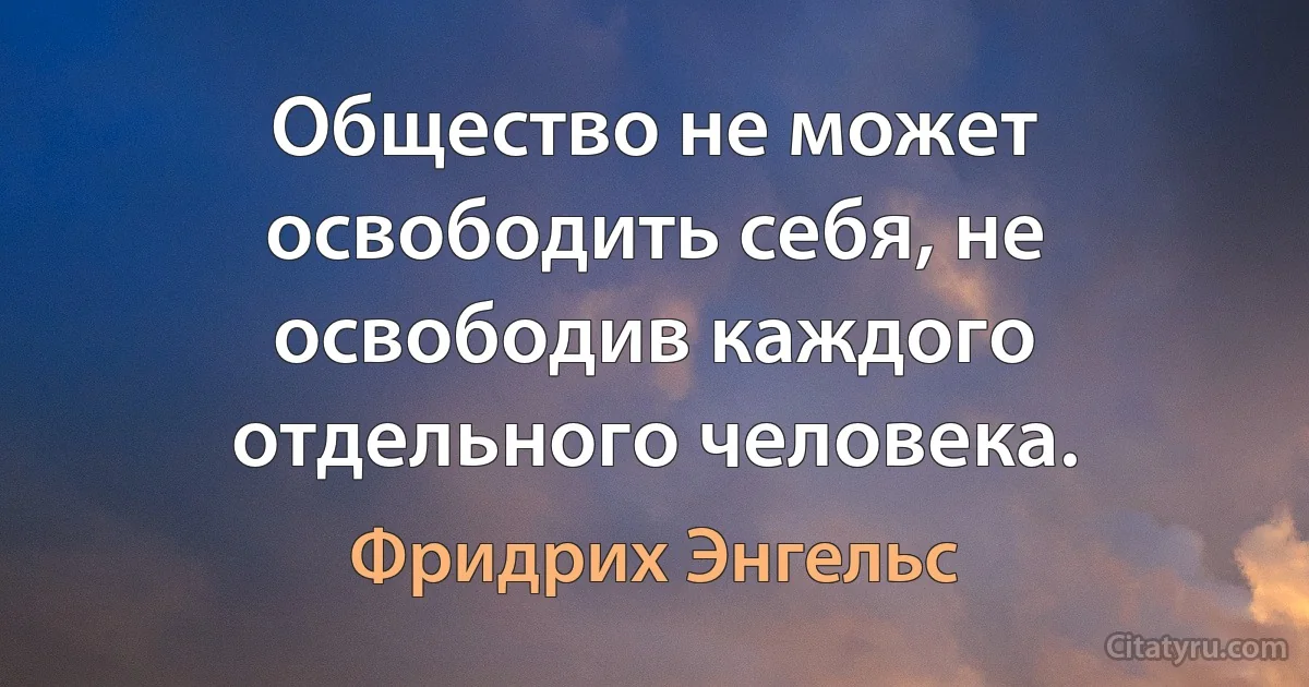 Общество не может освободить себя, не освободив каждого отдельного человека. (Фридрих Энгельс)