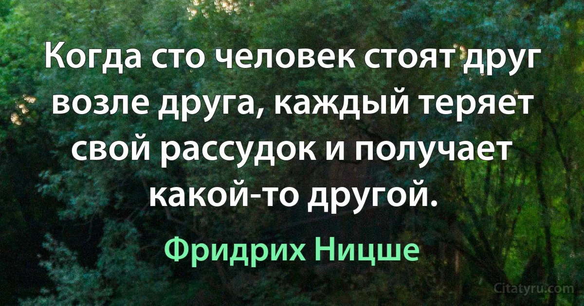 Когда сто человек стоят друг возле друга, каждый теряет свой рассудок и получает какой-то другой. (Фридрих Ницше)