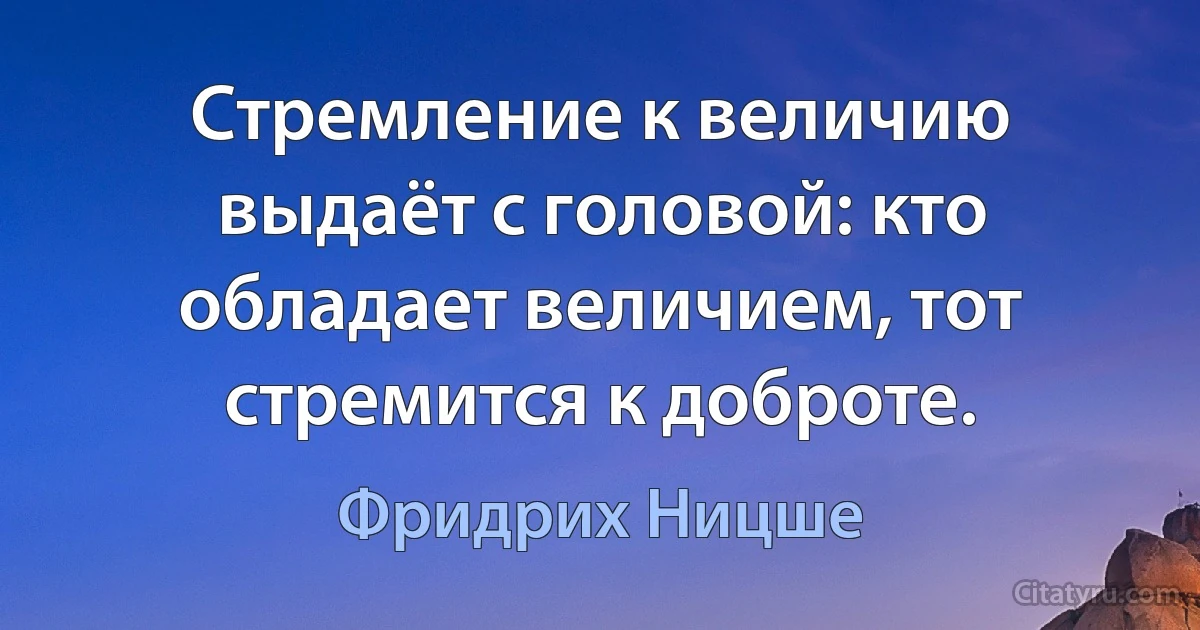 Стремление к величию выдаёт с головой: кто обладает величием, тот стремится к доброте. (Фридрих Ницше)