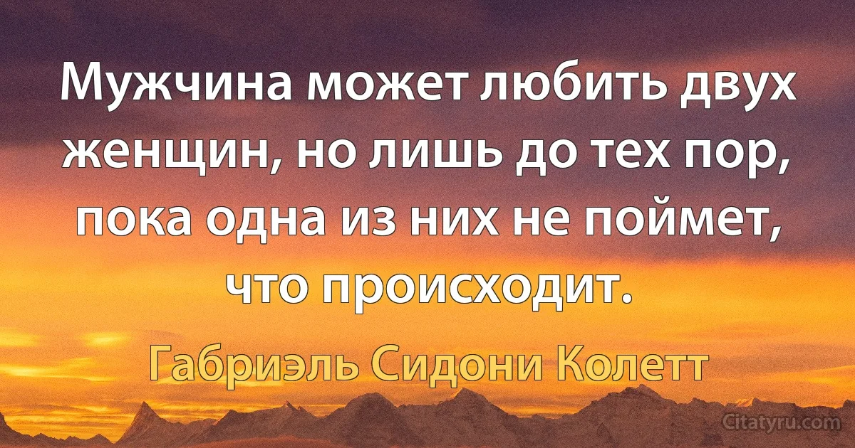 Мужчина может любить двух женщин, но лишь до тех пор, пока одна из них не поймет, что происходит. (Габриэль Сидони Колетт)