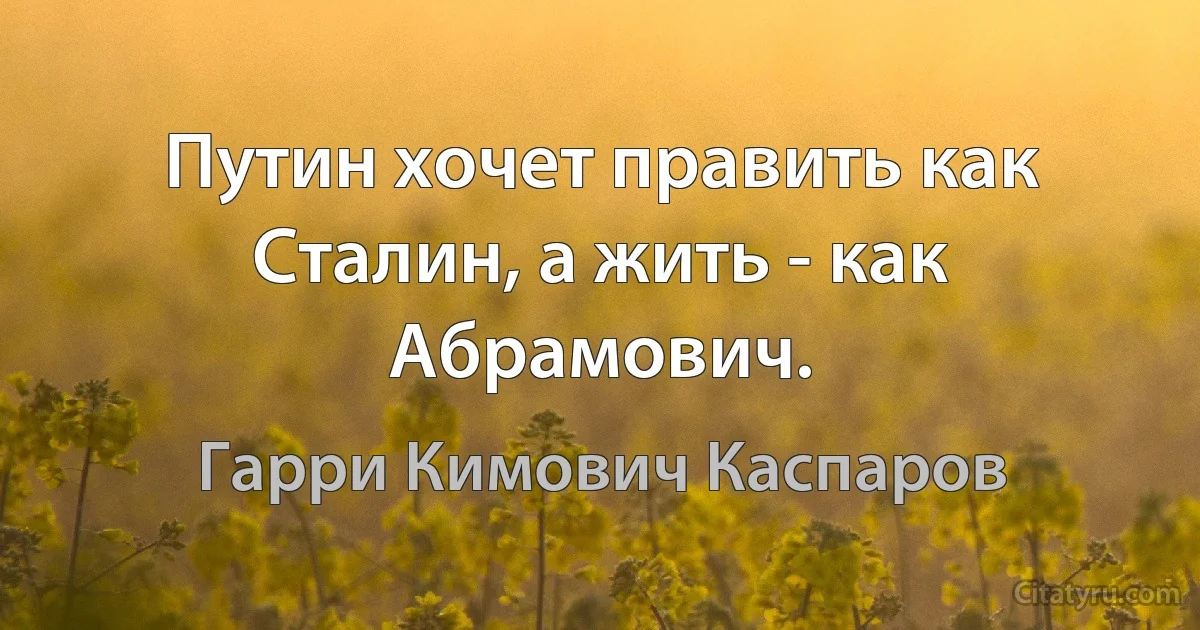 Путин хочет править как Сталин, а жить - как Абрамович. (Гарри Кимович Каспаров)