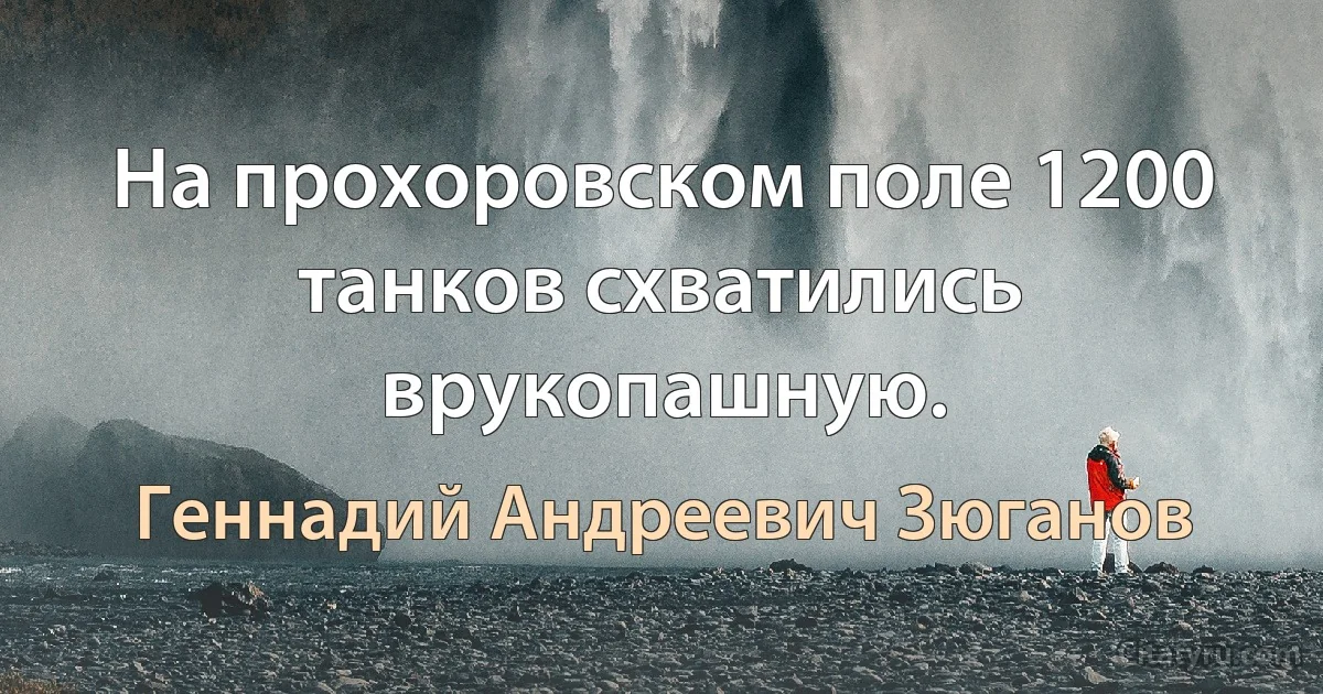 На прохоровском поле 1200 танков схватились врукопашную. (Геннадий Андреевич Зюганов)