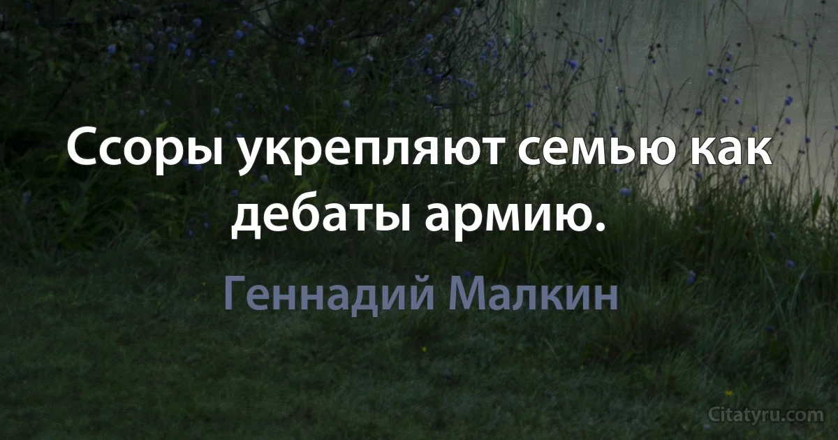 Ссоры укрепляют семью как дебаты армию. (Геннадий Малкин)