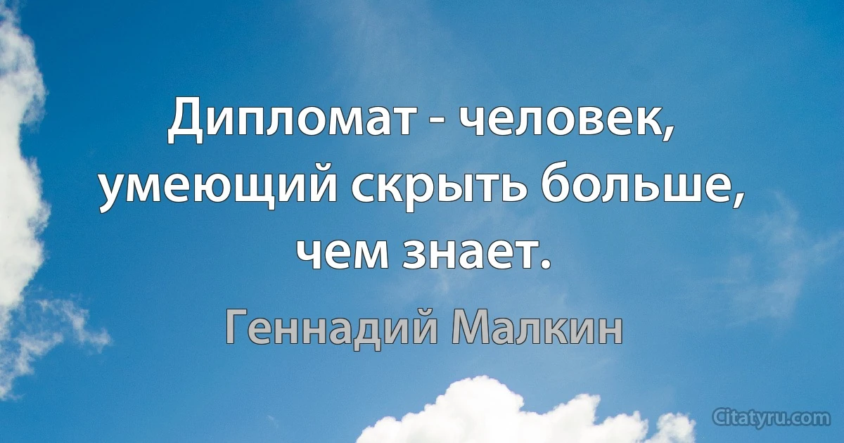 Дипломат - человек, умеющий скрыть больше, чем знает. (Геннадий Малкин)