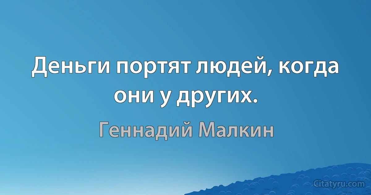 Деньги портят людей, когда они у других. (Геннадий Малкин)