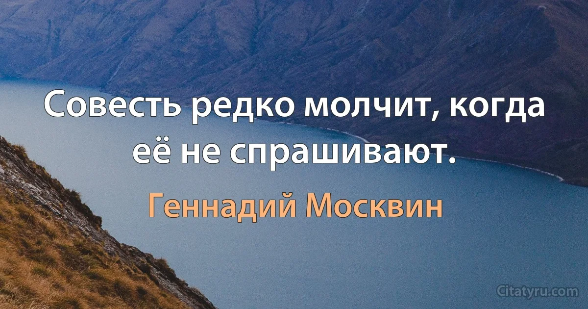 Совесть редко молчит, когда её не спрашивают. (Геннадий Москвин)