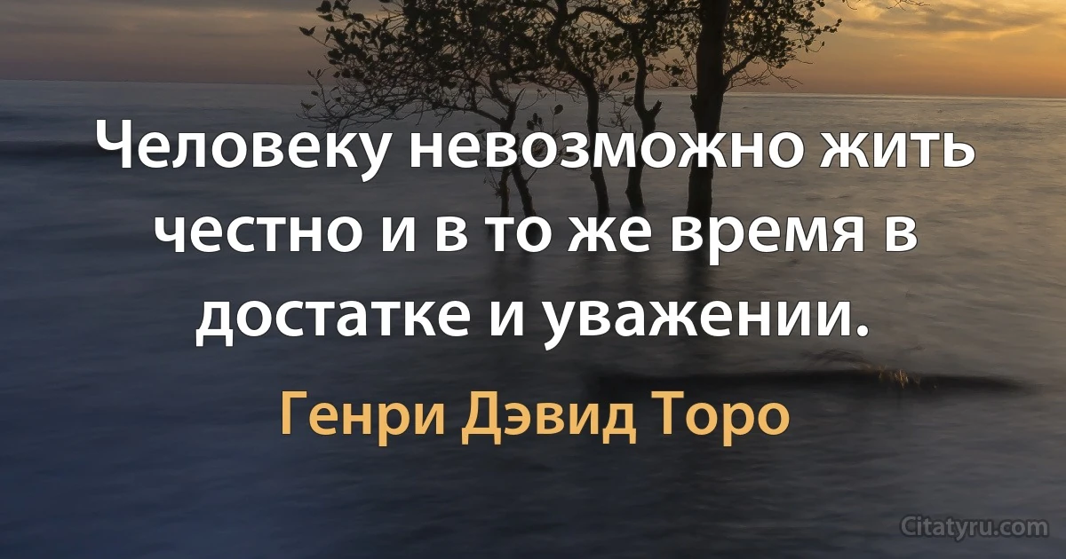 Человеку невозможно жить честно и в то же время в достатке и уважении. (Генри Дэвид Торо)