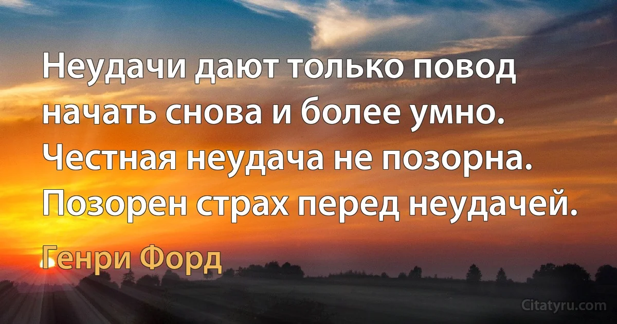 Неудачи дают только повод начать снова и более умно. Честная неудача не позорна. Позорен страх перед неудачей. (Генри Форд)