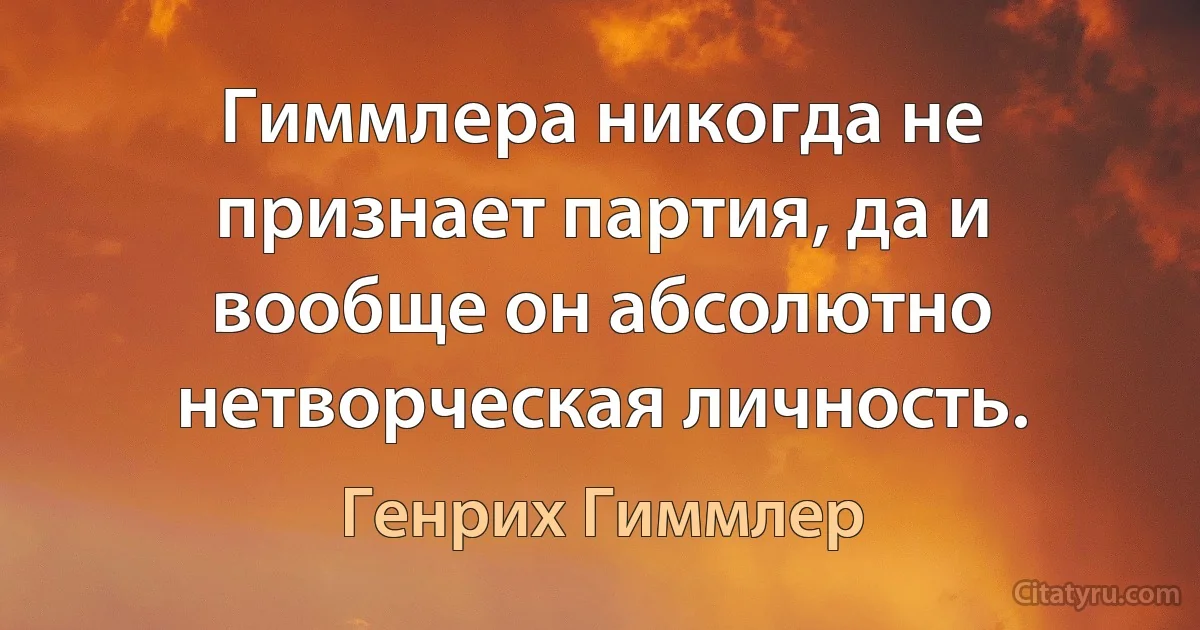 Гиммлера никогда не признает партия, да и вообще он абсолютно нетворческая личность. (Генрих Гиммлер)