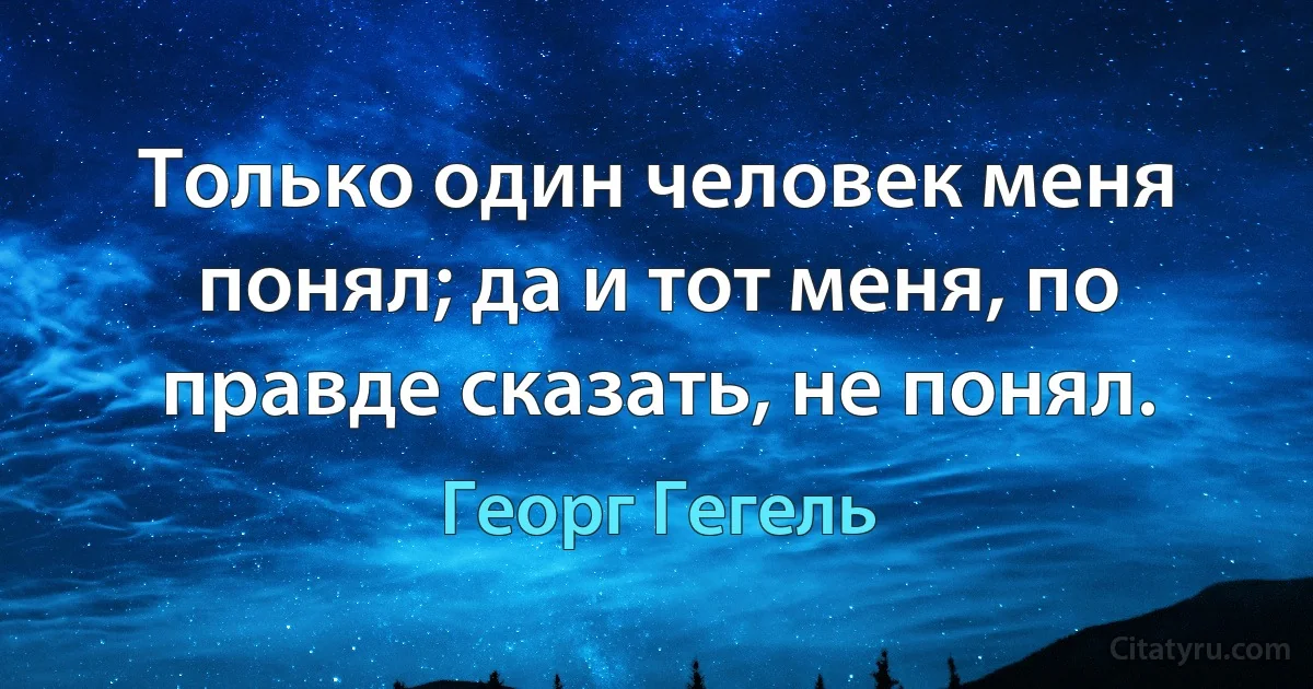 Только один человек меня понял; да и тот меня, по правде сказать, не понял. (Георг Гегель)