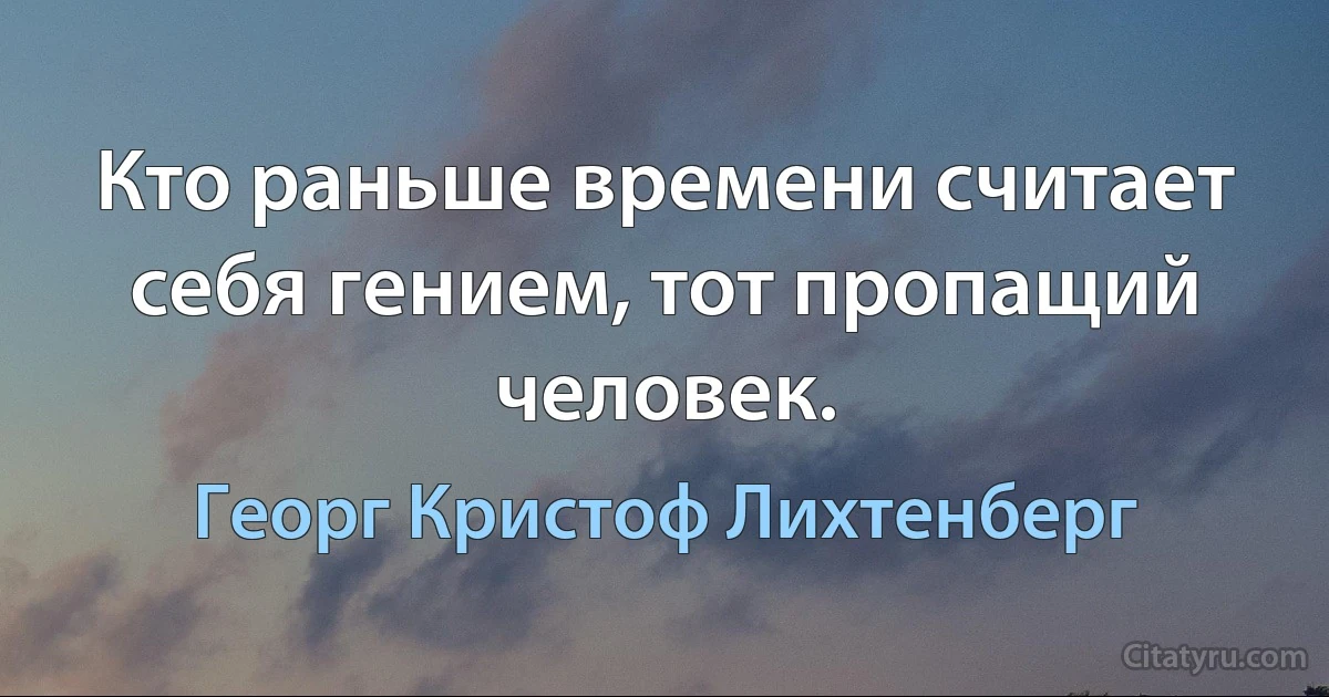 Кто раньше времени считает себя гением, тот пропащий человек. (Георг Кристоф Лихтенберг)