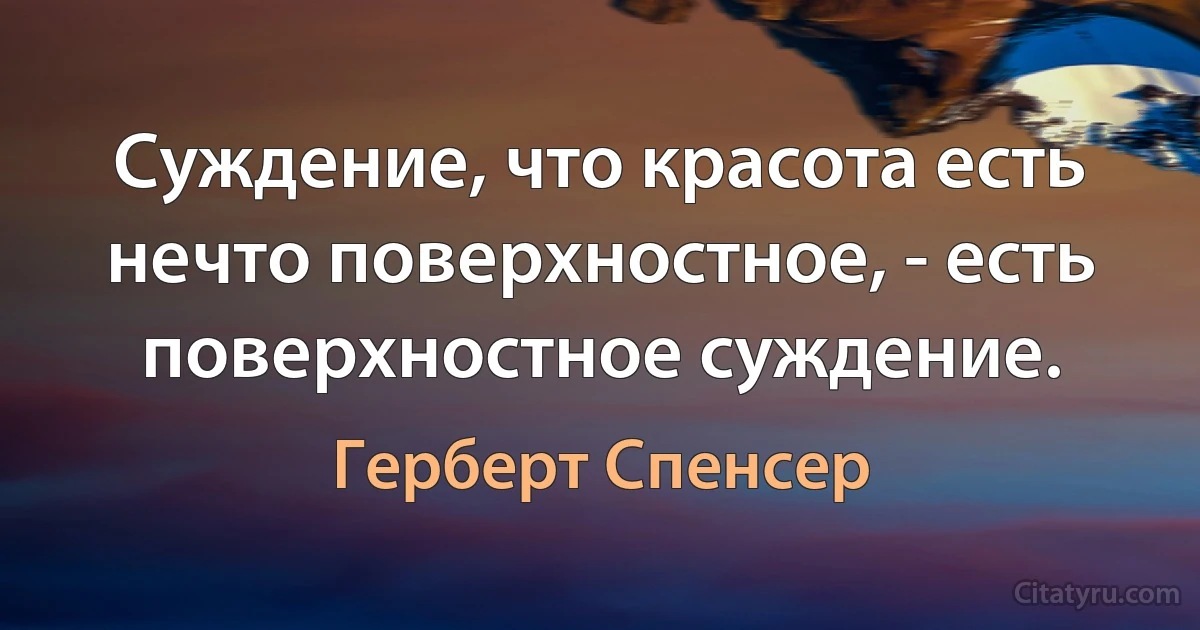 Суждение, что красота есть нечто поверхностное, - есть поверхностное суждение. (Герберт Спенсер)