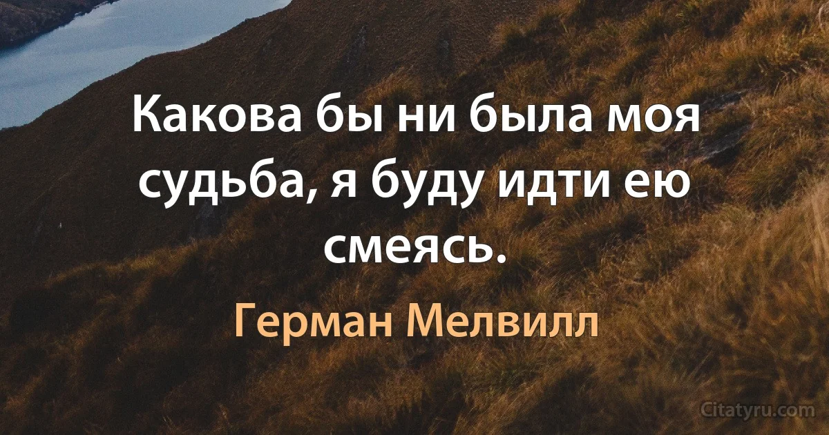 Какова бы ни была моя судьба, я буду идти ею смеясь. (Герман Мелвилл)