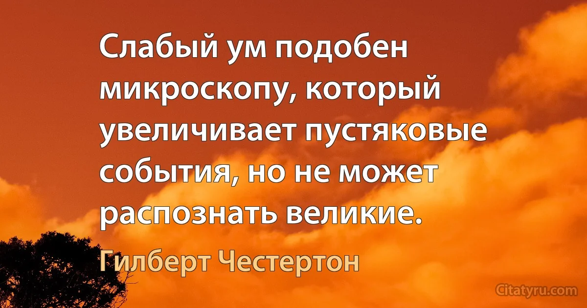 Слабый ум подобен микроскопу, который увеличивает пустяковые события, но не может распознать великие. (Гилберт Честертон)