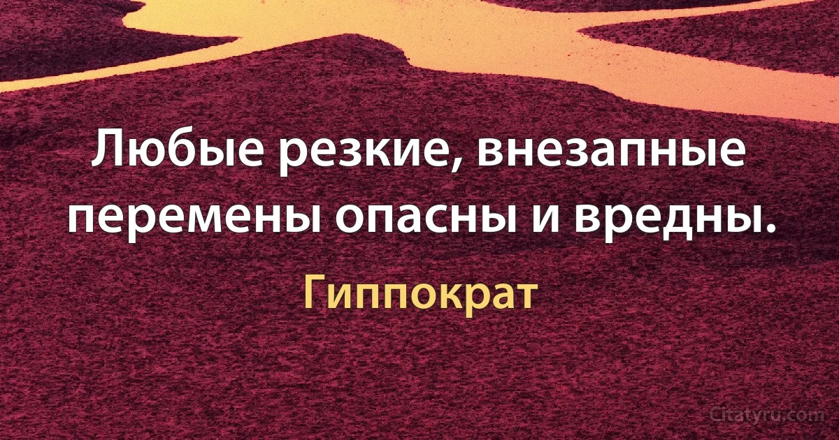 Любые резкие, внезапные перемены опасны и вредны. (Гиппократ)