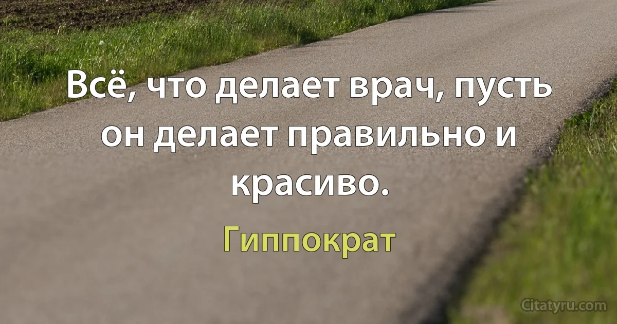 Всё, что делает врач, пусть он делает правильно и красиво. (Гиппократ)