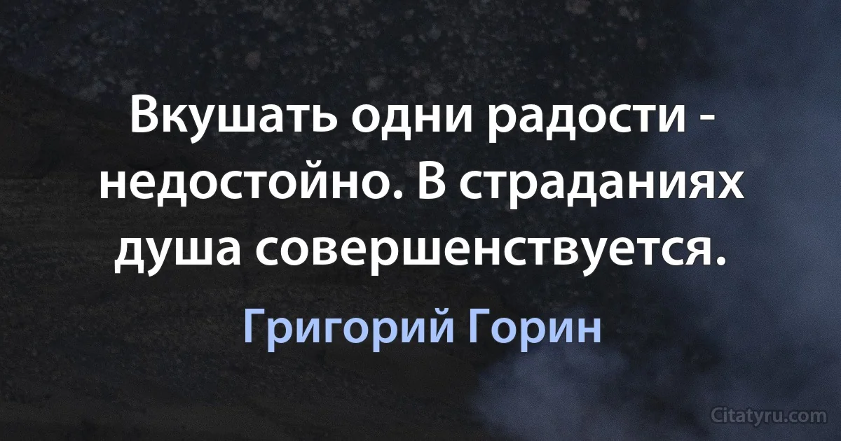 Вкушать одни радости - недостойно. В страданиях душа совершенствуется. (Григорий Горин)