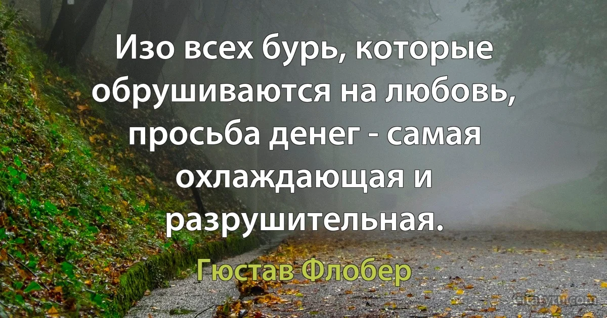 Изо всех бурь, которые обрушиваются на любовь, просьба денег - самая охлаждающая и разрушительная. (Гюстав Флобер)