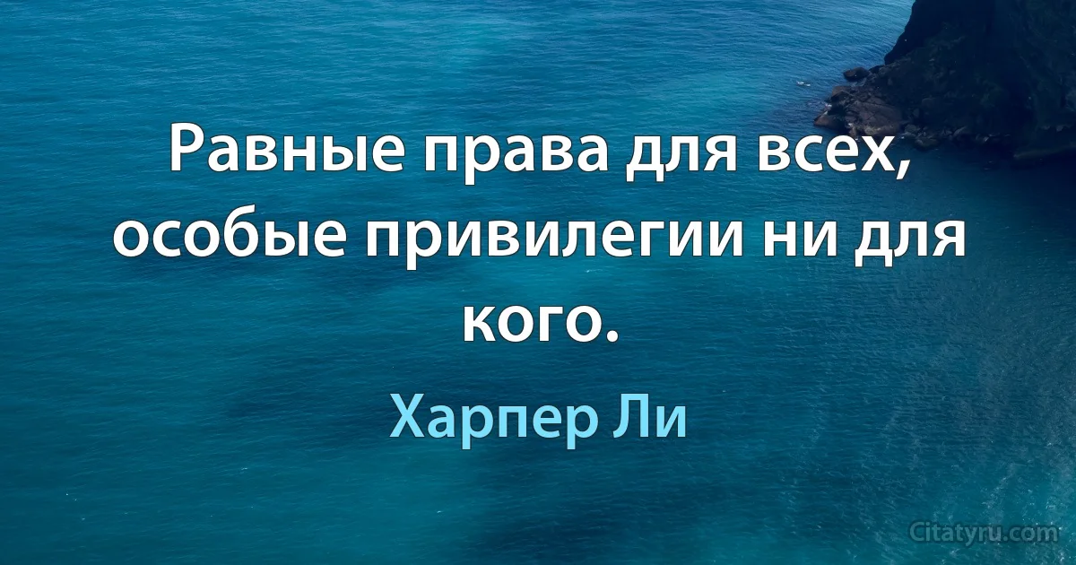 Равные права для всех, особые привилегии ни для кого. (Харпер Ли)