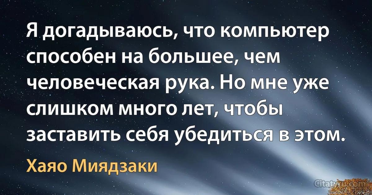 Я догадываюсь, что компьютер способен на большее, чем человеческая рука. Но мне уже слишком много лет, чтобы заставить себя убедиться в этом. (Хаяо Миядзаки)