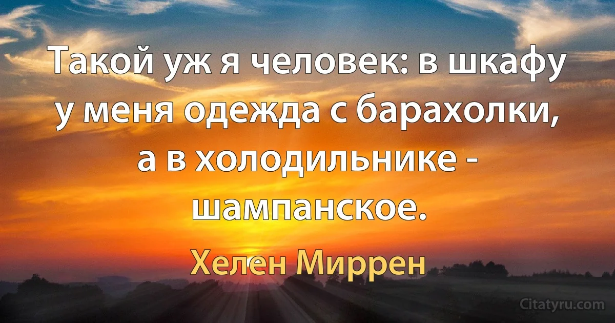 Такой уж я человек: в шкафу у меня одежда с барахолки, а в холодильнике - шампанское. (Хелен Миррен)