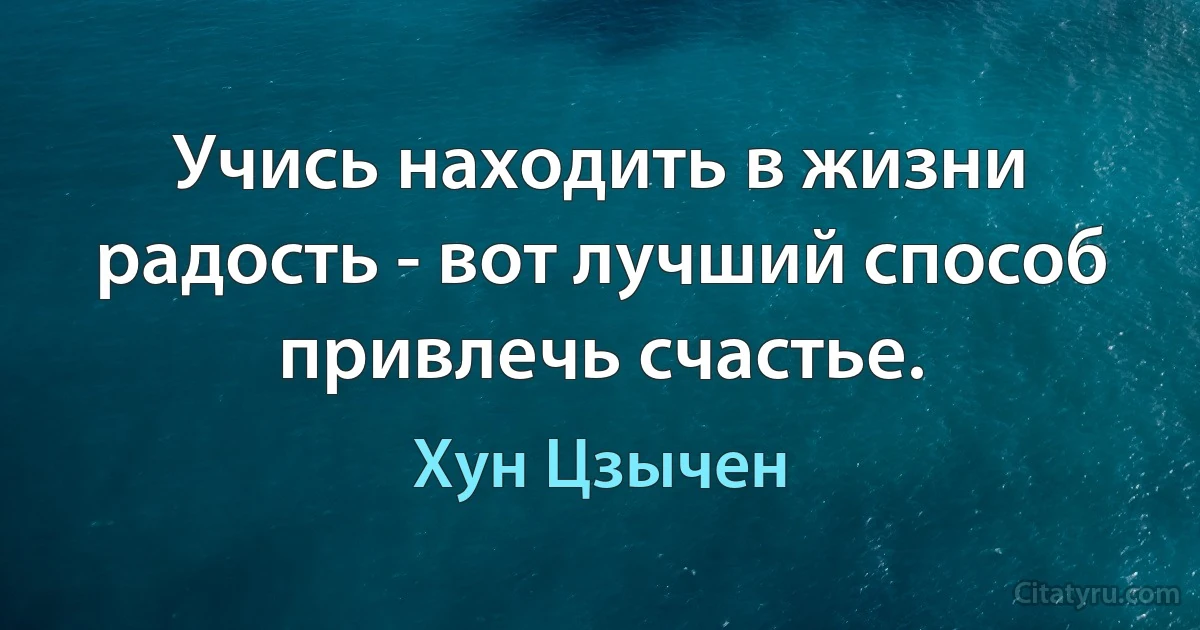 Учись находить в жизни радость - вот лучший способ привлечь счастье. (Хун Цзычен)