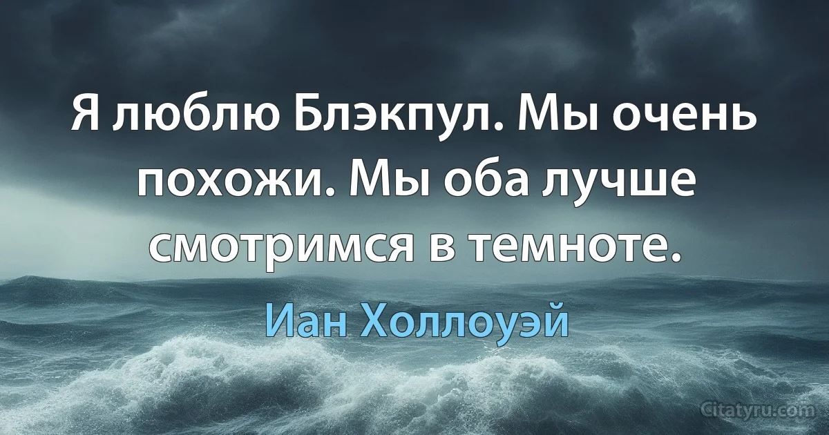 Я люблю Блэкпул. Мы очень похожи. Мы оба лучше смотримся в темноте. (Иан Холлоуэй)